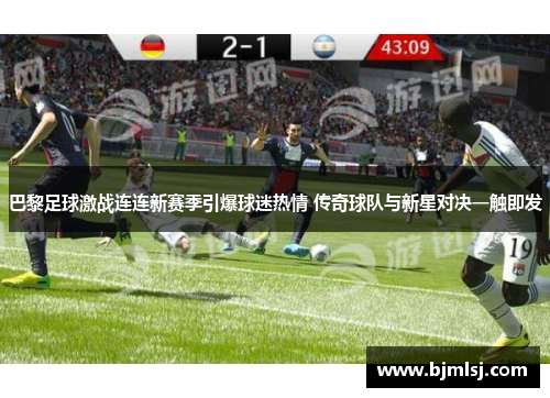 巴黎足球激战连连新赛季引爆球迷热情 传奇球队与新星对决一触即发