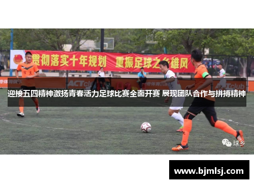 迎接五四精神激扬青春活力足球比赛全面开赛 展现团队合作与拼搏精神