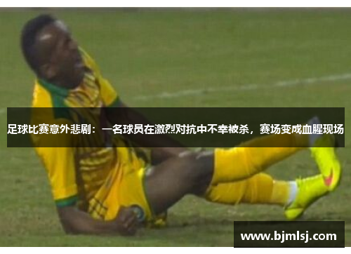 足球比赛意外悲剧：一名球员在激烈对抗中不幸被杀，赛场变成血腥现场
