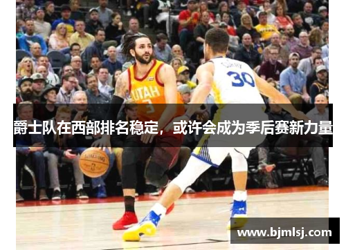 爵士队在西部排名稳定，或许会成为季后赛新力量