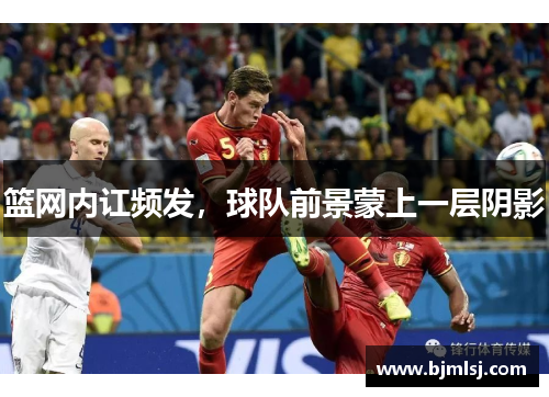 篮网内讧频发，球队前景蒙上一层阴影